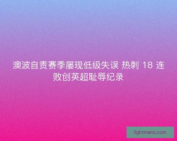 澳波自责赛季屡现低级失误 热刺 18 连败创英超耻辱纪录