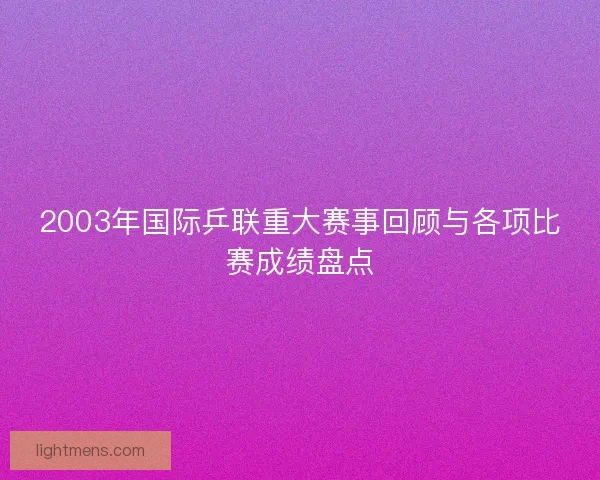 2003年国际乒联重大赛事回顾与各项比赛成绩盘点