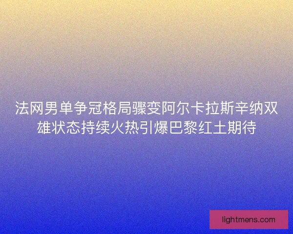 法网男单争冠格局骤变阿尔卡拉斯辛纳双雄状态持续火热引爆巴黎红土期待