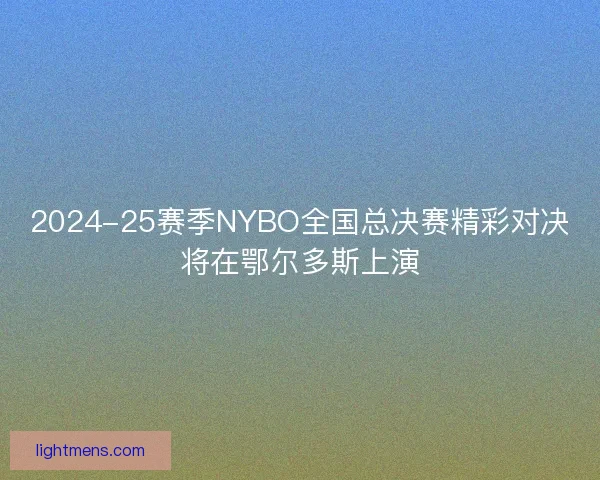 2024-25赛季NYBO全国总决赛精彩对决将在鄂尔多斯上演