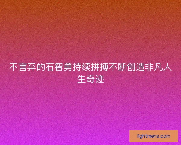 不言弃的石智勇持续拼搏不断创造非凡人生奇迹